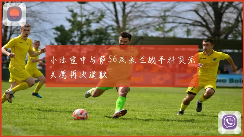 小法重申与萨56及米兰战平科莫无关愿再次道歉