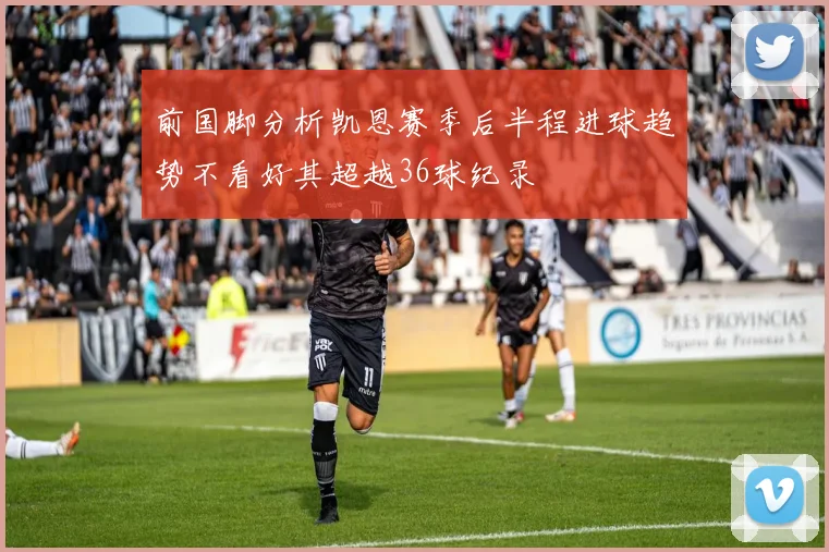 前国脚分析凯恩赛季后半程进球趋势不看好其超越36球纪录