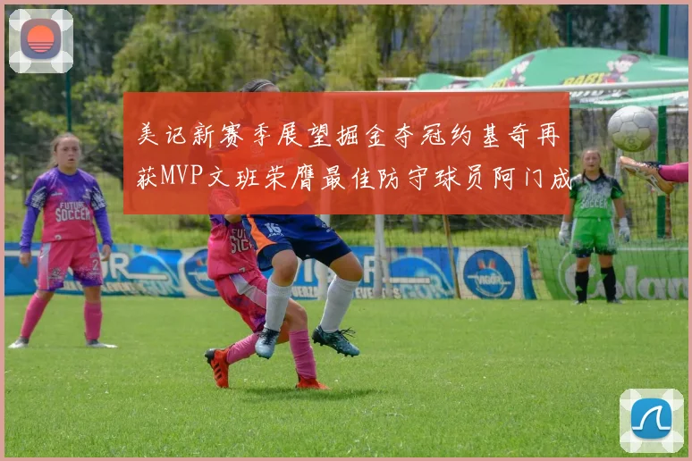 美记新赛季展望掘金夺冠约基奇再获MVP文班荣膺最佳防守球员阿门成进步最快球员