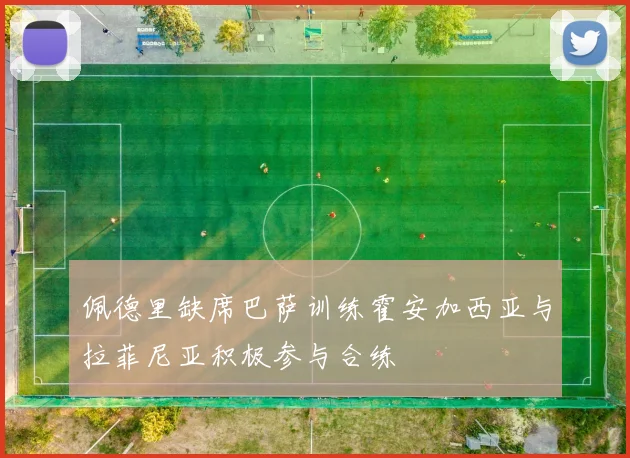 佩德里缺席巴萨训练霍安加西亚与拉菲尼亚积极参与合练