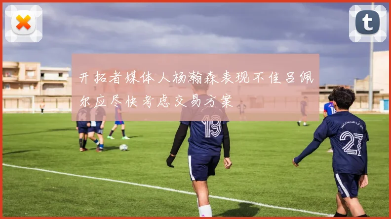 开拓者媒体人杨瀚森表现不佳吕佩尔应尽快考虑交易方案