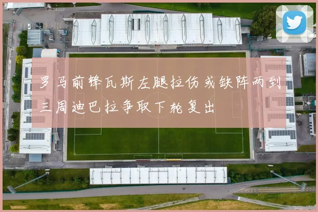 罗马前锋瓦斯左腿拉伤或缺阵两到三周迪巴拉争取下轮复出