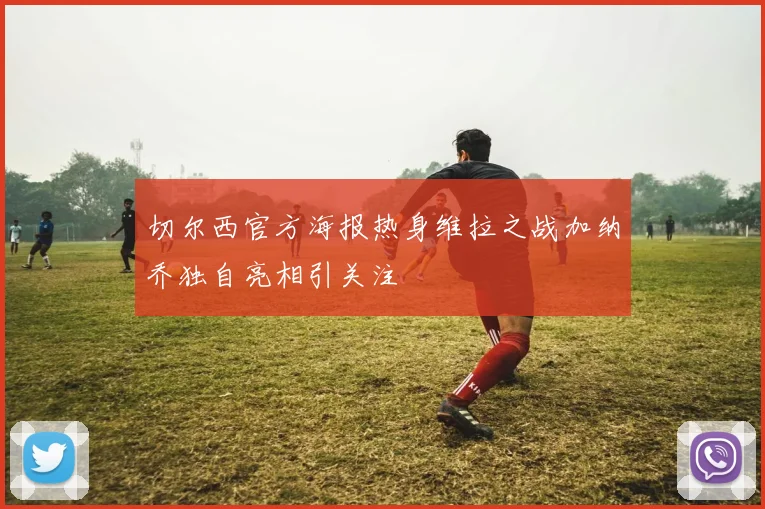 切尔西官方海报热身维拉之战加纳乔独自亮相引关注