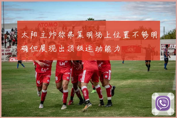 太阳主帅称弗莱明场上位置不够明确但展现出顶级运动能力