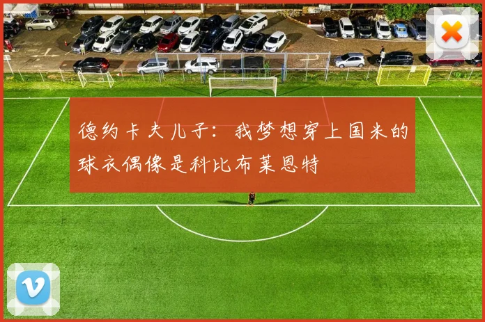 德约卡夫儿子：我梦想穿上国米的球衣偶像是科比布莱恩特