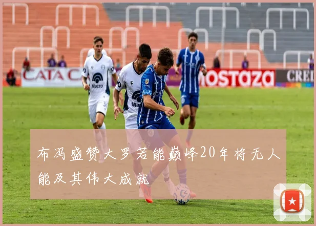 布冯盛赞大罗若能巅峰20年将无人能及其伟大成就