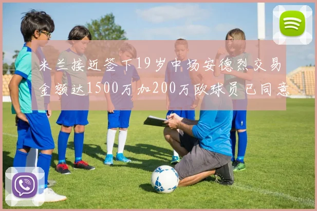 米兰接近签下19岁中场安德烈交易金额达1500万加200万欧球员已同意
