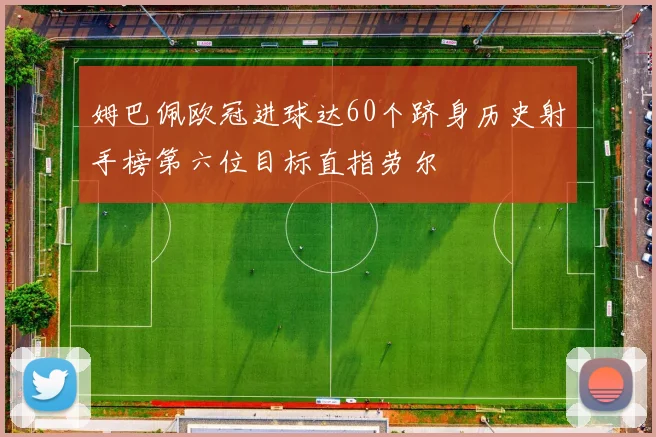 姆巴佩欧冠进球达60个跻身历史射手榜第六位目标直指劳尔