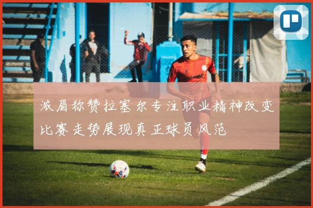 浓眉称赞拉塞尔专注职业精神改变比赛走势展现真正球员风范