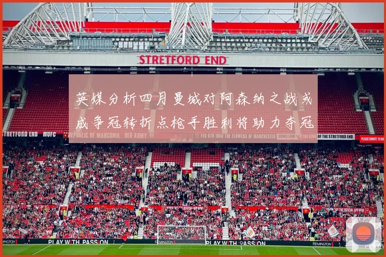 英媒分析四月曼城对阿森纳之战或成争冠转折点枪手胜利将助力夺冠希望