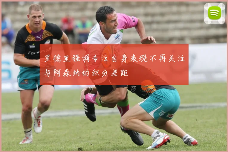 罗德里强调专注自身表现不再关注与阿森纳的积分差距