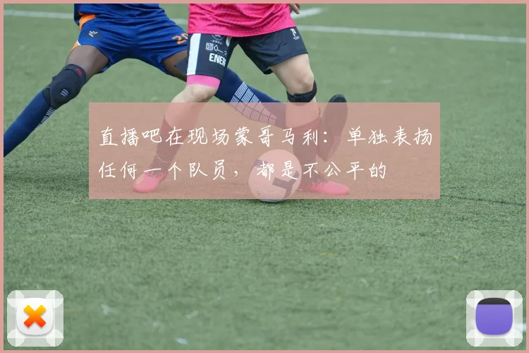 直播吧在现场蒙哥马利：单独表扬任何一个队员，都是不公平的