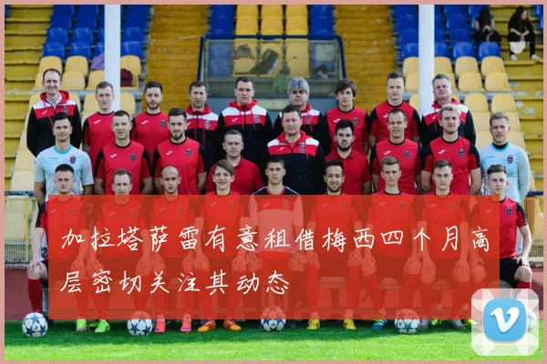 加拉塔萨雷有意租借梅西四个月高层密切关注其动态