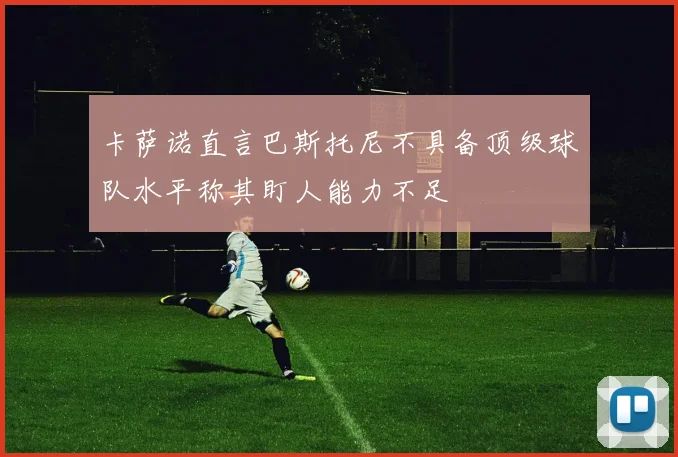 卡萨诺直言巴斯托尼不具备顶级球队水平称其盯人能力不足