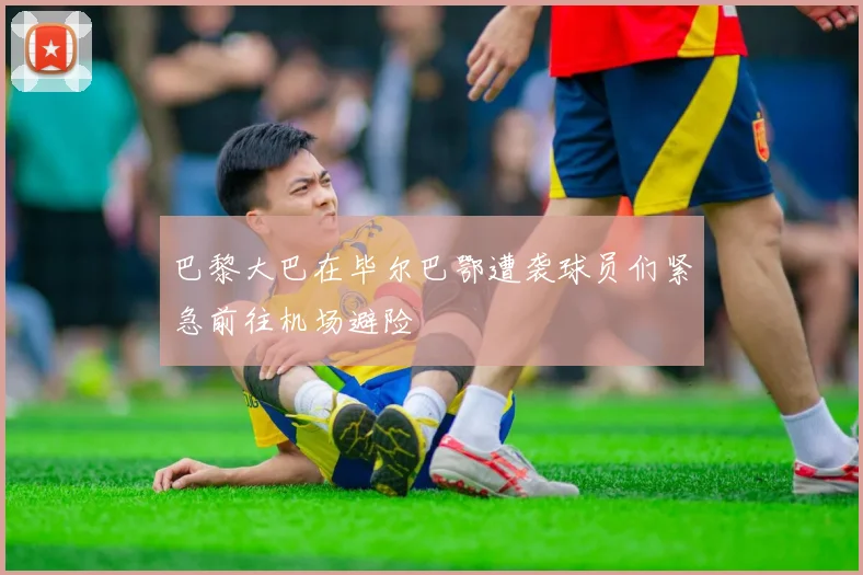 巴黎大巴在毕尔巴鄂遭袭球员们紧急前往机场避险