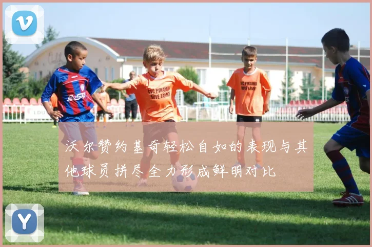 沃尔赞约基奇轻松自如的表现与其他球员拼尽全力形成鲜明对比