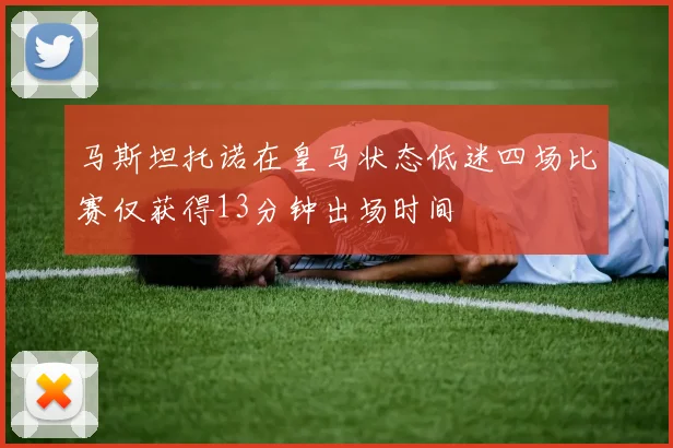 马斯坦托诺在皇马状态低迷四场比赛仅获得13分钟出场时间