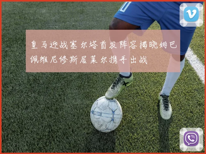 皇马迎战塞尔塔首发阵容揭晓姆巴佩维尼修斯居莱尔携手出战