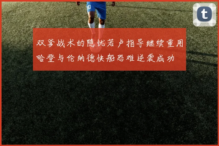 双爹战术的隐忧若卢指导继续重用哈登与伦纳德快船恐难逆袭成功