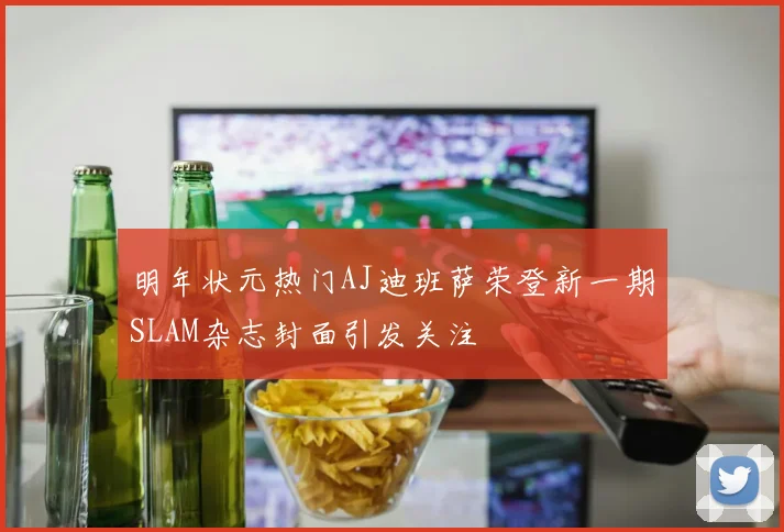 明年状元热门AJ迪班萨荣登新一期SLAM杂志封面引发关注