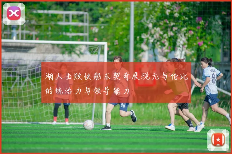 湖人击败快船东契奇展现无与伦比的统治力与领导能力