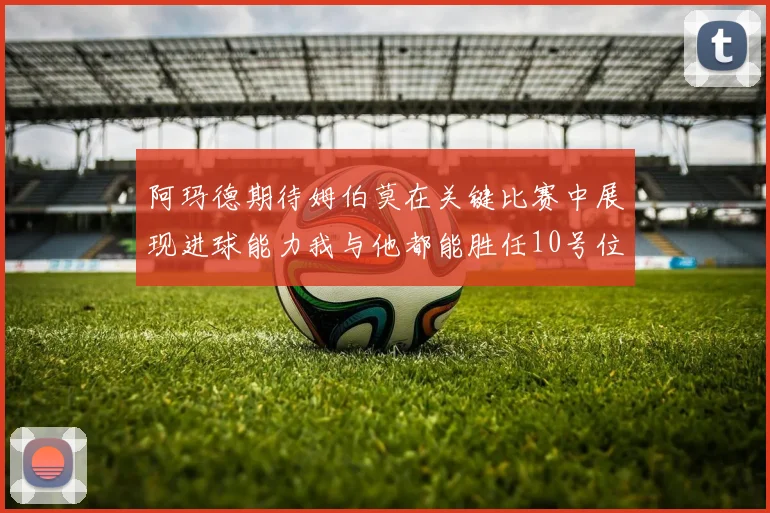 阿玛德期待姆伯莫在关键比赛中展现进球能力我与他都能胜任10号位