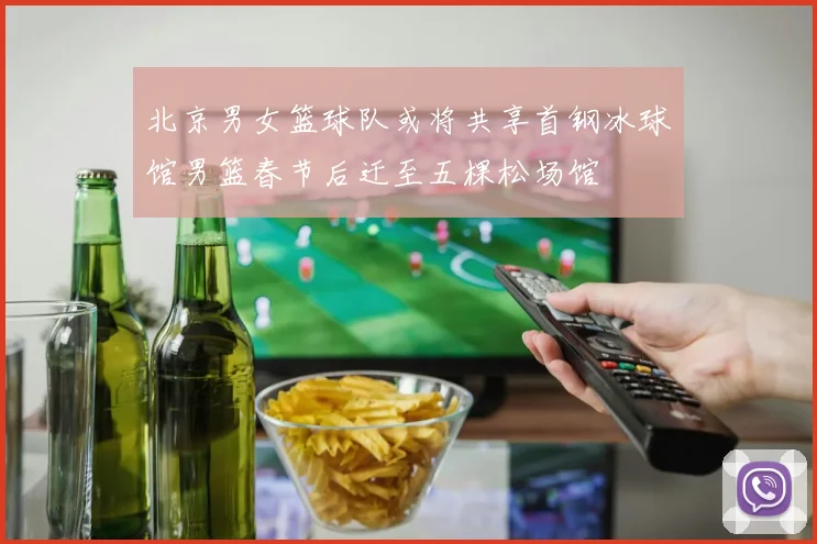 北京男女篮球队或将共享首钢冰球馆男篮春节后迁至五棵松场馆