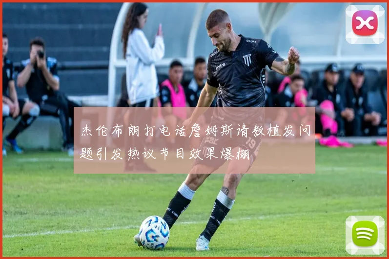 杰伦布朗打电话詹姆斯请教植发问题引发热议节目效果爆棚