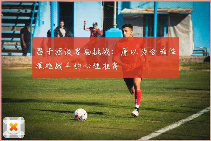 昌子源谈客场挑战：原以为会面临艰难战斗的心理准备