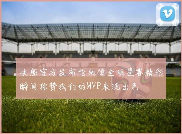 快船官方发布伦纳德全明星赛精彩瞬间称赞我们的MVP表现出色
