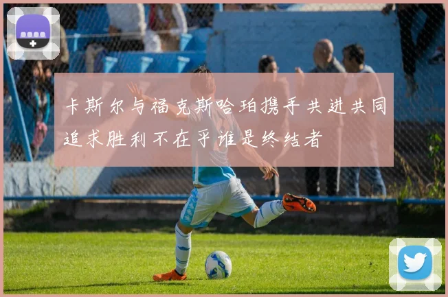 卡斯尔与福克斯哈珀携手共进共同追求胜利不在乎谁是终结者