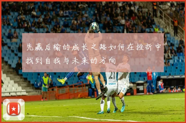 先赢后输的成长之路如何在挫折中找到自我与未来的方向