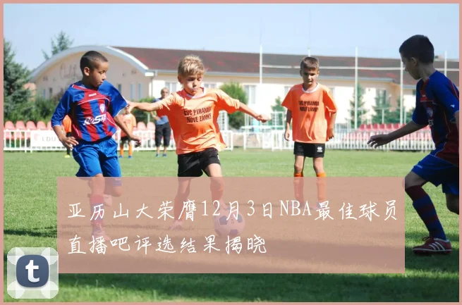 亚历山大荣膺12月3日NBA最佳球员直播吧评选结果揭晓