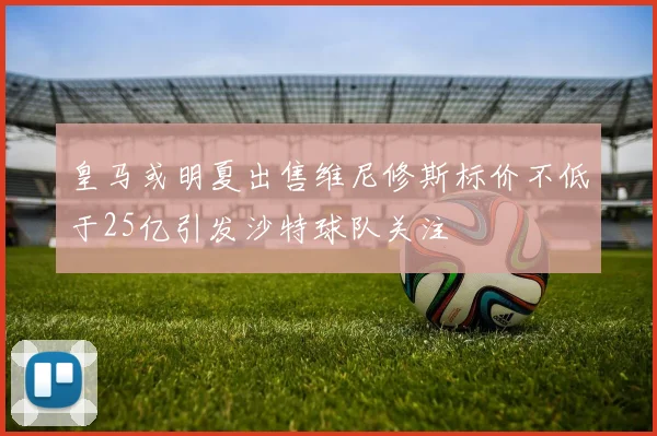 皇马或明夏出售维尼修斯标价不低于25亿引发沙特球队关注