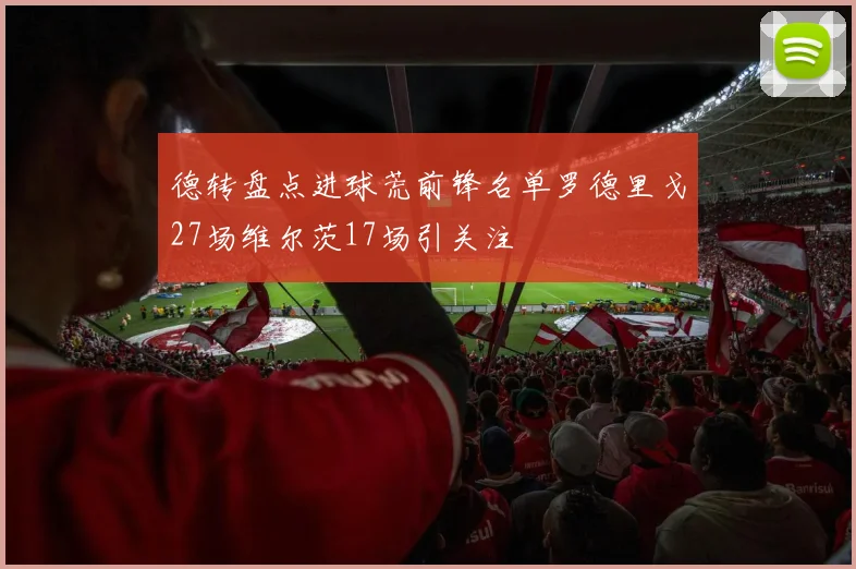 德转盘点进球荒前锋名单罗德里戈27场维尔茨17场引关注