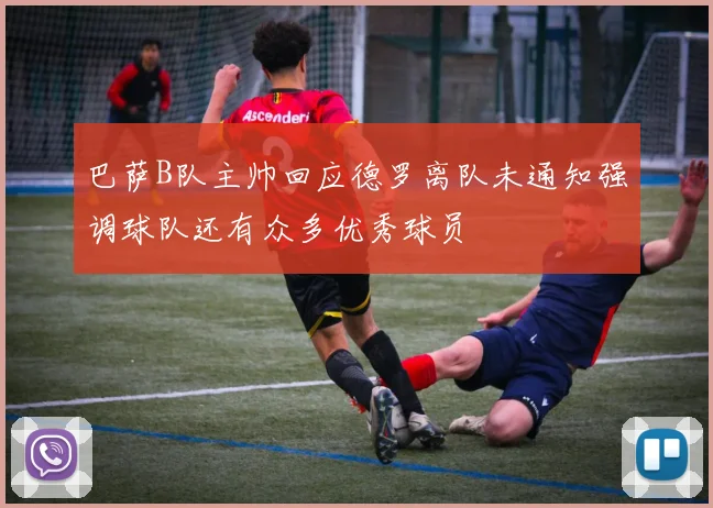 巴萨B队主帅回应德罗离队未通知强调球队还有众多优秀球员