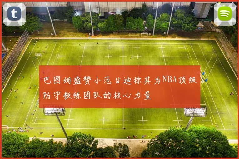 巴图姆盛赞小范甘迪称其为NBA顶级防守教练团队的核心力量