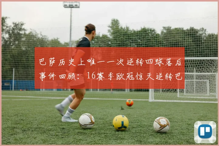 巴萨历史上唯一一次逆转四球落后事件回顾：16赛季欧冠惊天逆转巴黎