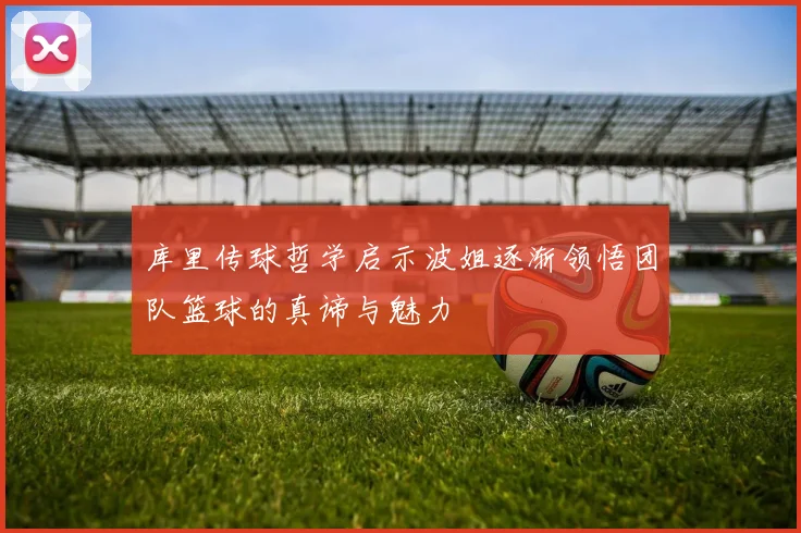 库里传球哲学启示波姐逐渐领悟团队篮球的真谛与魅力