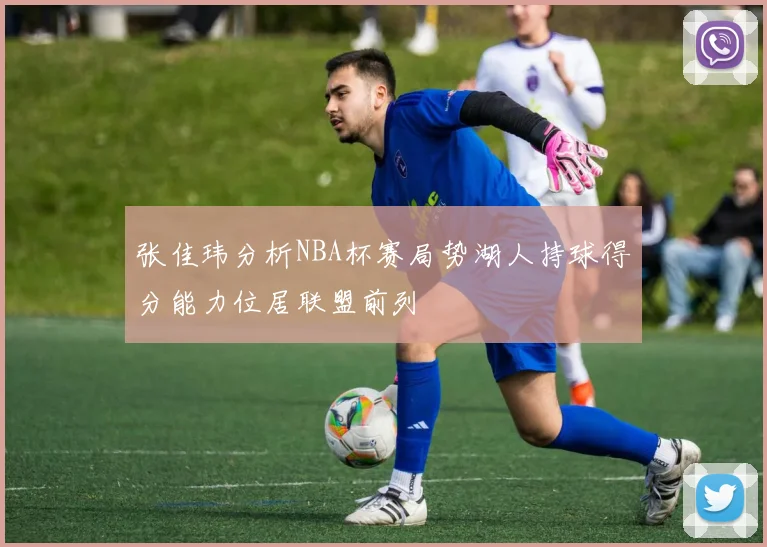 张佳玮分析NBA杯赛局势湖人持球得分能力位居联盟前列